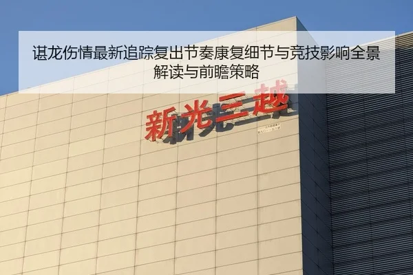 谌龙伤情最新追踪复出节奏康复细节与竞技影响全景解读与前瞻策略 - yaxin